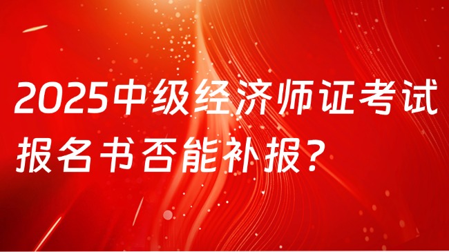 2025中級經(jīng)濟(jì)師證考試報名書否能補(bǔ)報？